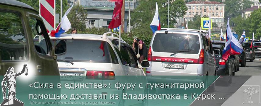 «Сила в единстве»: фуру с гуманитарной помощью доставят из Владивостока в Курск участники автопробега | Администрация муниципального округа город Партизанск Приморского края Официальный сайт