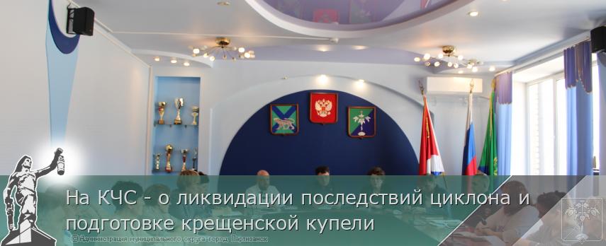 На КЧС - о ликвидации последствий циклона и подготовке крещенской купели | Администрация муниципального округа город Партизанск Приморского края Официальный сайт
