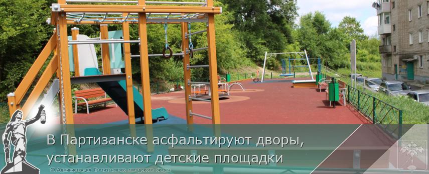 В Партизанске асфальтируют дворы, устанавливают детские площадки  | Администрация муниципального округа город Партизанск Приморского края Официальный сайт