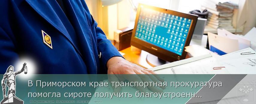 В Приморском крае транспортная прокуратура помогла сироте получить благоустроенную квартиру | Администрация муниципального округа город Партизанск Приморского края Официальный сайт