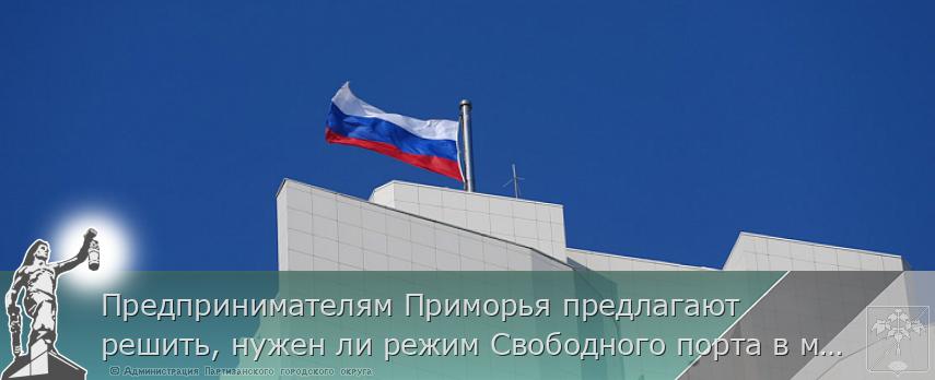 Предпринимателям Приморья предлагают решить, нужен ли режим Свободного порта в моногородах. ОПРОС, сообщает www.primorsky.ru | Администрация муниципального округа город Партизанск Приморского края Официальный сайт Предпринимателям Приморья предлагают решить, нужен ли режим Свободного порта в моногородах. ОПРОС, сообщает www.primorsky.ru | Администрация муниципального округа город Партизанск Приморского края Официальный сайт