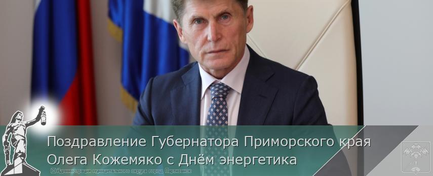 Поздравление Губернатора Приморского края Олега Кожемяко с Днём энергетика  | Администрация муниципального округа город Партизанск Приморского края Официальный сайт