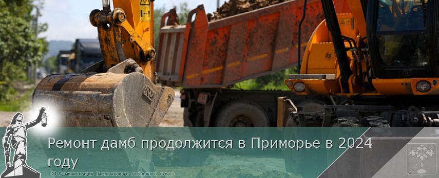 Ремонт дамб продолжится в Приморье в 2024 году | Администрация муниципального округа город Партизанск Приморского края Официальный сайт