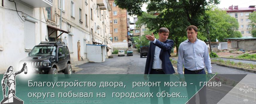 Благоустройство двора,  ремонт моста -  глава округа побывал на  городских объектах | Администрация муниципального округа город Партизанск Приморского края Официальный сайт