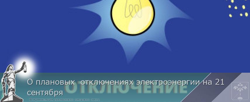 О плановых отключениях электроэнергии на 21 сентября | Администрация муниципального округа город Партизанск Приморского края Официальный сайт О плановых отключениях электроэнергии на 21 сентября | Администрация муниципального округа город Партизанск Приморского края Официальный сайт