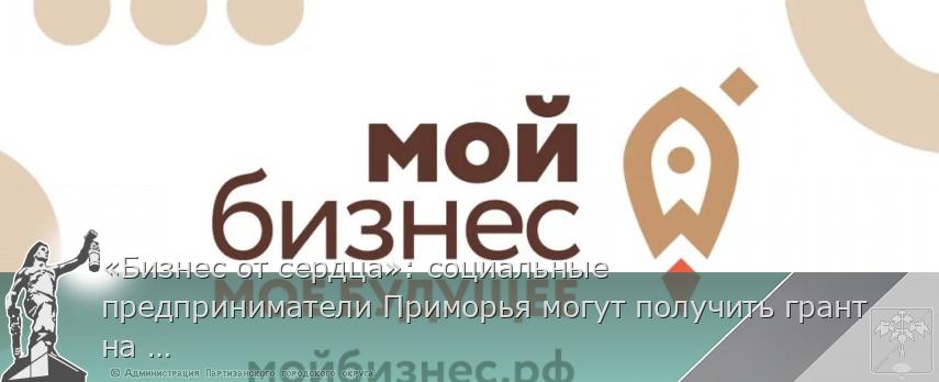 «Бизнес от сердца»: социальные предприниматели Приморья могут получить грант на развитие, сообщает www.primorsky.ru | Администрация муниципального округа город Партизанск Приморского края Официальный сайт «Бизнес от сердца»: социальные предприниматели Приморья могут получить грант на развитие, сообщает www.primorsky.ru | Администрация муниципального округа город Партизанск Приморского края Официальный сайт
