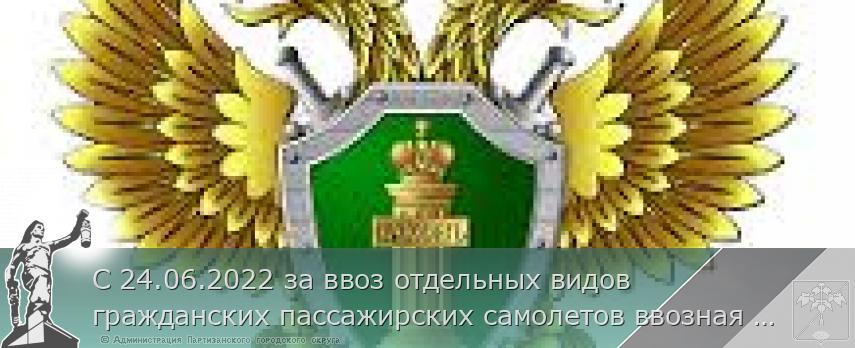 С 24.06.2022 за ввоз отдельных видов гражданских пассажирских самолетов ввозная таможенная пошлина взиматься не будет. | Администрация муниципального округа город Партизанск Приморского края Официальный сайт