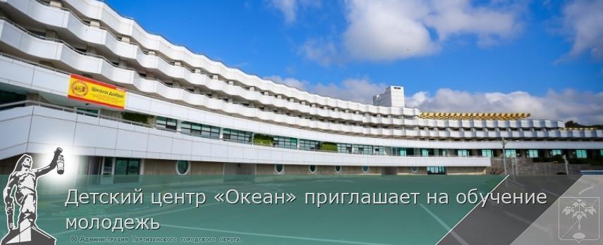 Детский центр «Океан» приглашает на обучение молодежь  | Администрация муниципального округа город Партизанск Приморского края Официальный сайт