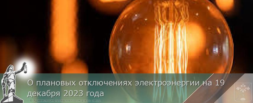 О плановых отключениях электроэнергии на 19 декабря 2023 года | Администрация муниципального округа город Партизанск Приморского края Официальный сайт
