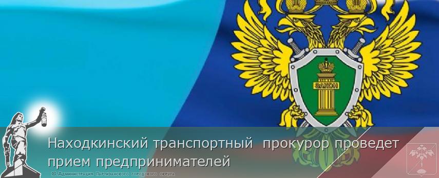 Находкинский транспортный  прокурор проведет прием предпринимателей | Администрация муниципального округа город Партизанск Приморского края Официальный сайт