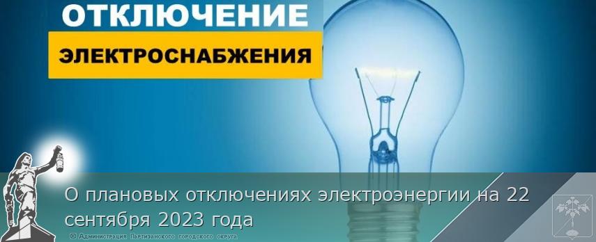 О плановых отключениях электроэнергии на 22 сентября 2023 года | Администрация муниципального округа город Партизанск Приморского края Официальный сайт О плановых отключениях электроэнергии на 22 сентября 2023 года | Администрация муниципального округа город Партизанск Приморского края Официальный сайт
