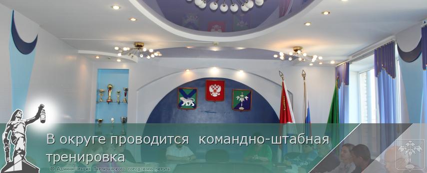 В округе проводится  командно-штабная тренировка | Администрация муниципального округа город Партизанск Приморского края Официальный сайт