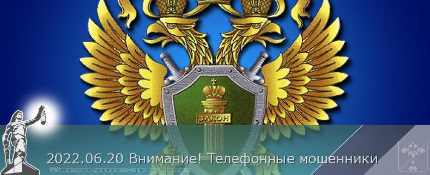 2022.06.20 Внимание! Телефонные мошенники | Администрация муниципального округа город Партизанск Приморского края Официальный сайт