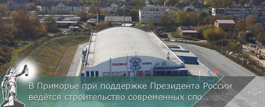 В Приморье при поддержке Президента России ведётся строительство современных спортобъектов | Администрация муниципального округа город Партизанск Приморского края Официальный сайт