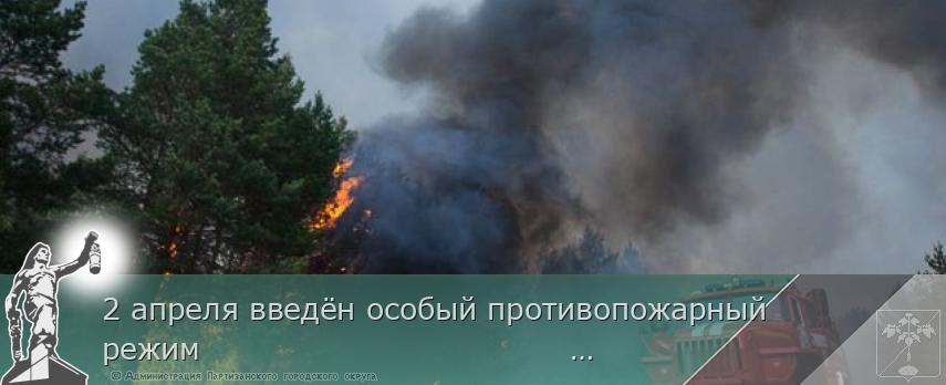 2 апреля введён особый противопожарный режим | Администрация муниципального округа город Партизанск Приморского края Официальный сайт 2 апреля введён особый противопожарный режим | Администрация муниципального округа город Партизанск Приморского края Официальный сайт