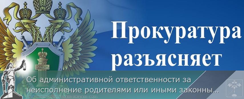 Об административной ответственности за неисполнение родителями или иными законными представителями несовершеннолетних обязанностей по содержанию и воспитанию несовершеннолетних