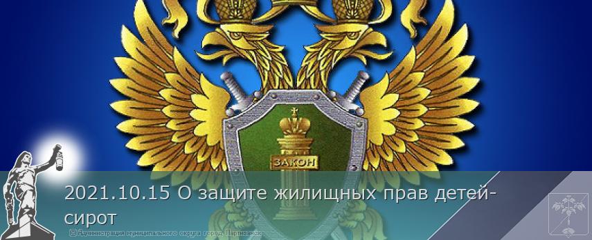 2021.10.15 О защите жилищных прав детей-сирот | Администрация муниципального округа город Партизанск Приморского края Официальный сайт