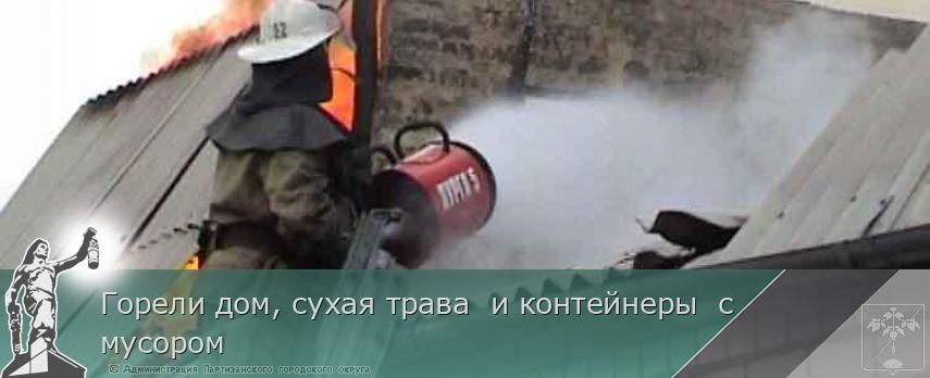 Горели дом, сухая трава  и контейнеры  с мусором | Администрация муниципального округа город Партизанск Приморского края Официальный сайт