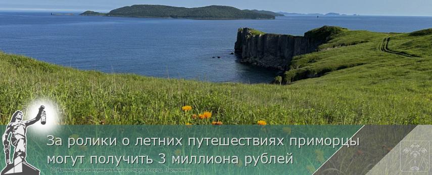 За ролики о летних путешествиях приморцы могут получить 3 миллиона рублей | Администрация муниципального округа город Партизанск Приморского края Официальный сайт