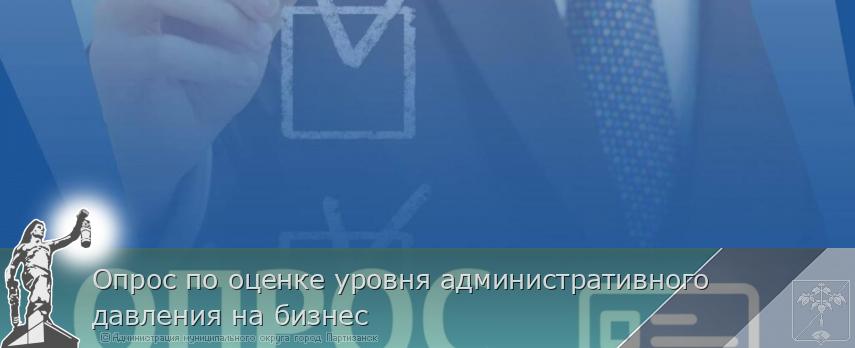 Опрос по оценке уровня административного давления на бизнес | Администрация муниципального округа город Партизанск Приморского края Официальный сайт