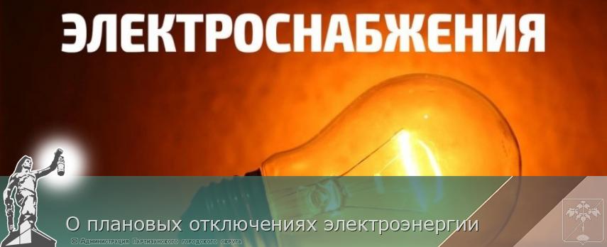 О плановых отключениях электроэнергии | Администрация муниципального округа город Партизанск Приморского края Официальный сайт