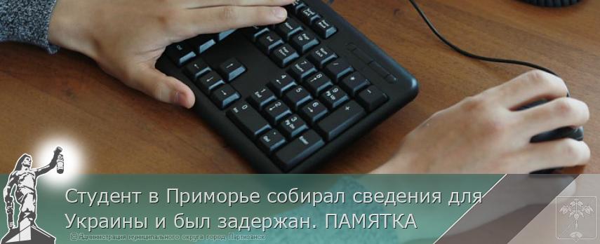 Студент в Приморье собирал сведения для Украины и был задержан. ПАМЯТКА  | Администрация муниципального округа город Партизанск Приморского края Официальный сайт Студент в Приморье собирал сведения для Украины и был задержан. ПАМЯТКА  | Администрация муниципального округа город Партизанск Приморского края Официальный сайт