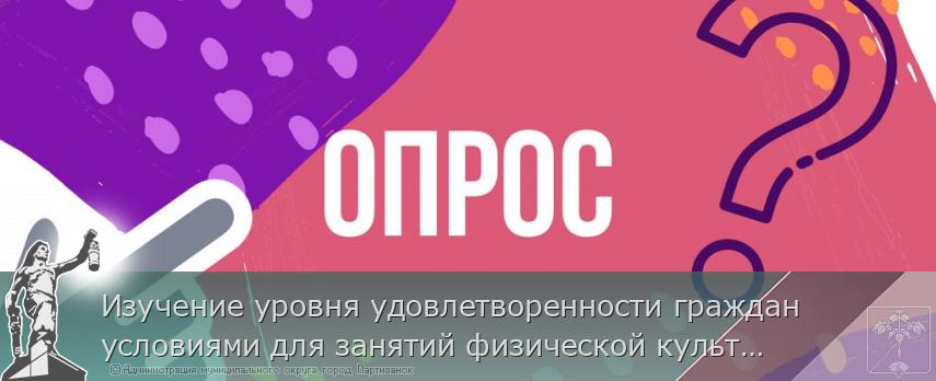 Изучение уровня удовлетворенности граждан условиями для занятий физической культурой и спортом в Приморском крае | Администрация муниципального округа город Партизанск Приморского края Официальный сайт