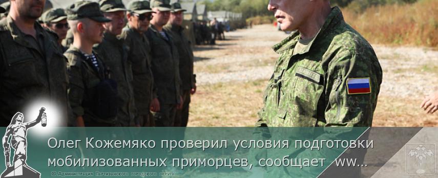Олег Кожемяко проверил условия подготовки мобилизованных приморцев, сообщает  www.primorsky.ru | Администрация муниципального округа город Партизанск Приморского края Официальный сайт
