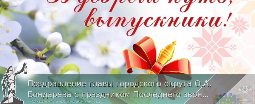 Поздравление главы городского округа О.А. Бондарева с праздником Последнего звонка | Администрация муниципального округа город Партизанск Приморского края Официальный сайт