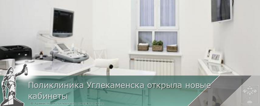 Поликлиника Углекаменска открыла новые кабинеты | Администрация муниципального округа город Партизанск Приморского края Официальный сайт