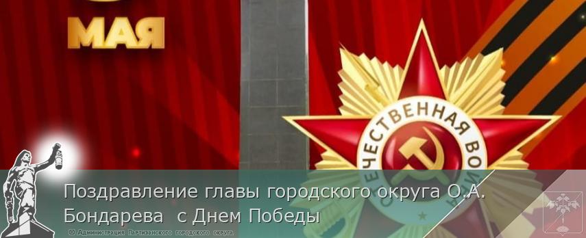 Поздравление главы городского округа О.А. Бондарева  с Днем Победы | Администрация муниципального округа город Партизанск Приморского края Официальный сайт