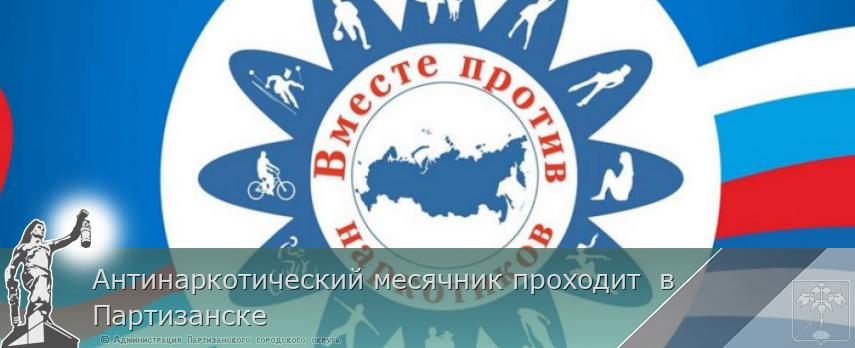 Антинаркотический месячник проходит  в Партизанске  | Администрация муниципального округа город Партизанск Приморского края Официальный сайт
