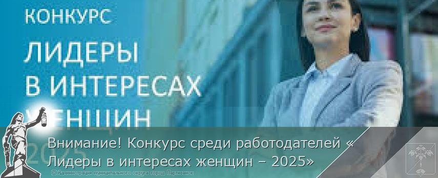 Внимание! Конкурс среди работодателей «Лидеры в интересах женщин – 2025» | Администрация муниципального округа город Партизанск Приморского края Официальный сайт