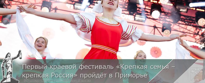 Первый краевой фестиваль «Крепкая семья – крепкая Россия» пройдёт в Приморье | Администрация муниципального округа город Партизанск Приморского края Официальный сайт